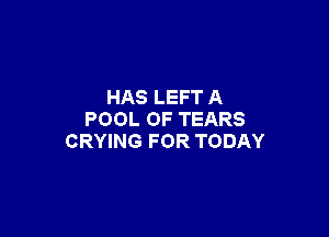 HAS LEFT A

POOL 0F TEARS
CRYING FOR TODAY