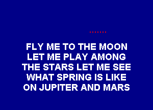 FLY ME TO THE MOON
LET ME PLAY AMONG
THE STARS LET ME SEE
WHAT SPRING IS LIKE
0N JUPITER AND MARS