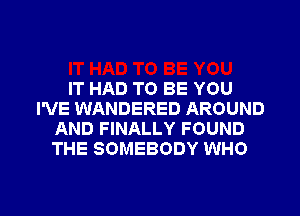 IT HAD TO BE YOU

I'VE WANDERED AROUND
AND FINALLY FOUND
THE SOMEBODY WHO