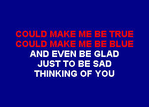 AND EVEN BE GLAD
JUST TO BE SAD
THINKING OF YOU