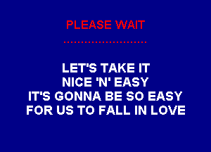 LET'S TAKE IT

NICE 'N' EASY
IT'S GONNA BE SO EASY
FOR US TO FALL IN LOVE