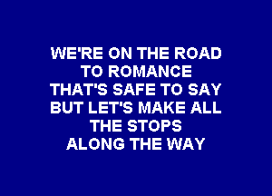 WE'RE ON THE ROAD
TO ROMANCE
THAT'S SAFE TO SAY
BUT LET'S MAKE ALL
THE STOPS
ALONG THE WAY

g