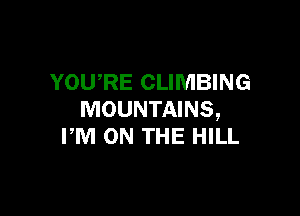 YOURE CLIMBING

MOUNTAINS,
PM ON THE HILL