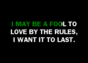 I MAY BE A FOOL TO
LOVE BY THE RULES,
I WANT IT TO LAST.