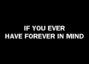 IF YOU EVER

HAVE FOREVER IN MIND