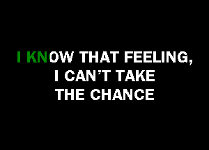 I KNOW THAT FEELING,

I CANT TAKE
THE CHANCE