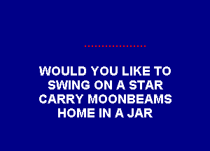 WOULD YOU LIKE TO

SWING ON A STAR
CARRY MOONBEAMS
HOME IN A JAR