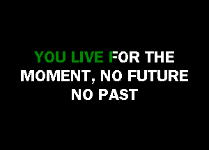 YOU LIVE FOR THE

MOMENT, N0 FUTURE
N0 PAST