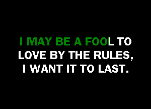 I MAY BE A FOOL TO
LOVE BY THE RULES,
I WANT IT TO LAST.