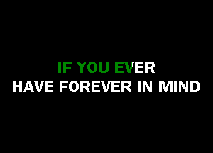 IF YOU EVER

HAVE FOREVER IN MIND