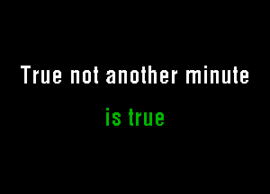 True not another minute

is true
