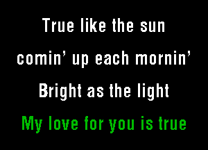True like the sun
comine up each mornine
Bright as the light

My love for you is true