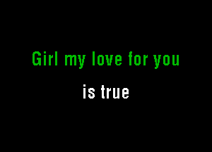 Girl my love for you

is true