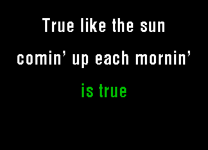 True like the sun

comiw up each morniw

is true