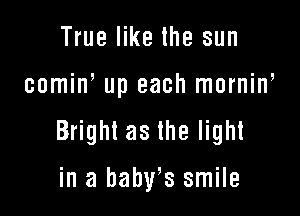 True like the sun

comine up each mornine

Bright as the light

in a baby's smile
