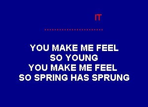 YOU MAKE ME FEEL

SO YOUNG
YOU MAKE ME FEEL
30 SPRING HAS SPRUNG