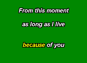 From this moment

as long as I five

because of you