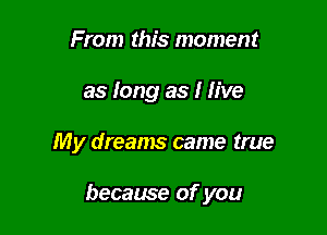 From this moment
as long as I five

My dreams came true

became of you