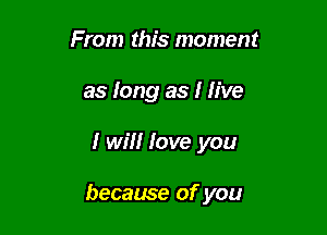 From this moment
as long as I five

I will love you

became of you