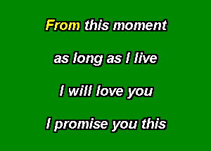 From this moment
as Iong as I five

I will love you

I promise you this