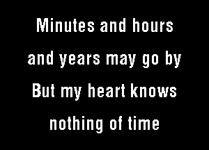 Minutes and hours

and years may go by

But my heart knows

nothing of time