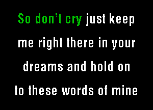 So don,l cry just keep

me right there in your

dreams and hold on

to these words of mine