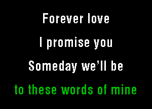 Foreverlove

lpromise you

Someday wer be

to these words of mine