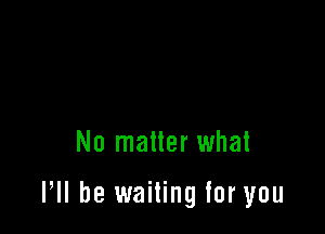 No matter what

VII be waiting for you