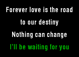 Forever love is the road
to our destiny

Nothing can change

VII be waiting for you