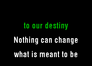 to our destiny

Nothing can change

what is meant to be