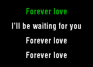 Foreverlove

Pll be waiting for you

Foreverlove

Foreverlove