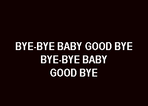 BYE-BYE BABY GOOD BYE

BYE-BYE BABY
GOOD BYE