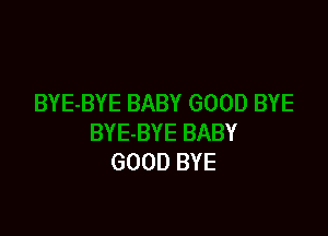 BYE BABY
GOOD BYE