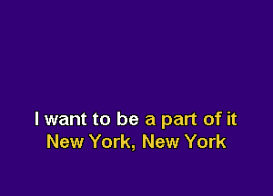 lwant to be a part of it
New York, New York