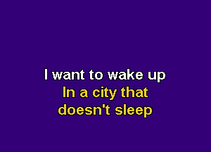 I want to wake up

In a city that
doesn't sleep