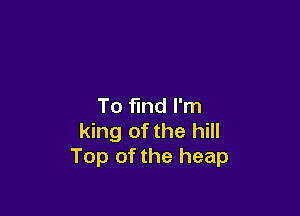 To find I'm

king of the hill
Top of the heap