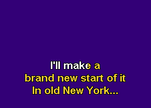 I'll make a
brand new start of it
In old New York...