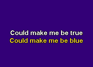 Could make me be true

Could make me be blue