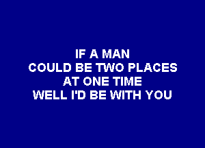 IF A MAN
COULD BE TWO PLACES

AT ONE TIME
WELL I'D BE WITH YOU