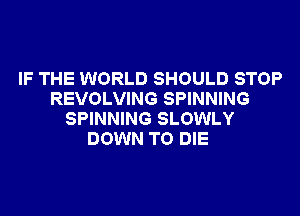 IF THE WORLD SHOULD STOP
REVOLVING SPINNING
SPINNING SLOWLY
DOWN TO DIE