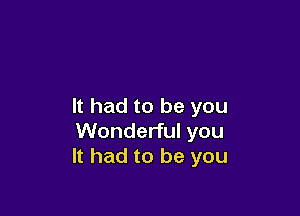 It had to be you

Wonderful you
It had to be you