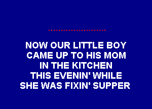 NOW OUR LI'I'I'LE BOY
CAME UP TO HIS MOM
IN THE KITCHEN
THIS EVENIN' WHILE
SHE WAS FIXIN' SUPPER