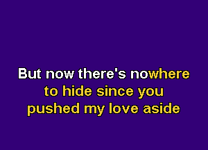 But now there's nowhere

to hide since you
pushed my love aside