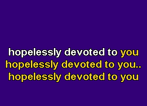 hopelessly devoted to you

hopelessly devoted to you..
hopelessly devoted to you