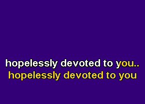 hopelessly devoted to you..
hopelessly devoted to you