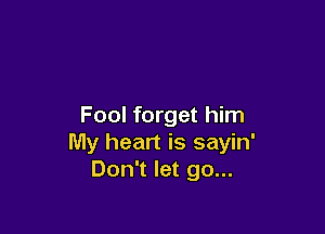 Fool forget him

My heart is sayin'
Don't let go...