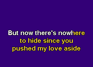 But now there's nowhere

to hide since you
pushed my love aside