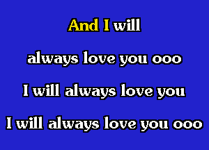 And I will

always love you 000

I will always love you

I will always love you 000