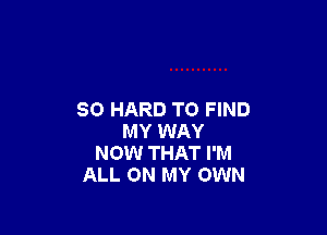 SO HARD TO FIND

MY WAY
NOW THAT I'M
ALL ON MY OWN