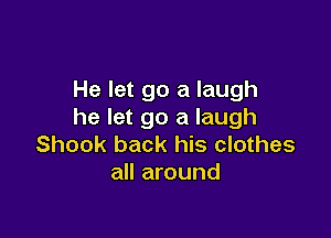 He let go a laugh
he let go a laugh

Shook back his clothes
all around